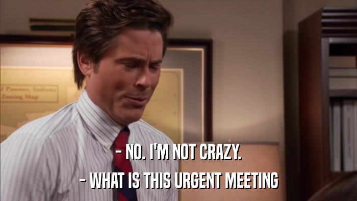 - NO. I'M NOT CRAZY. - WHAT IS THIS URGENT MEETING 