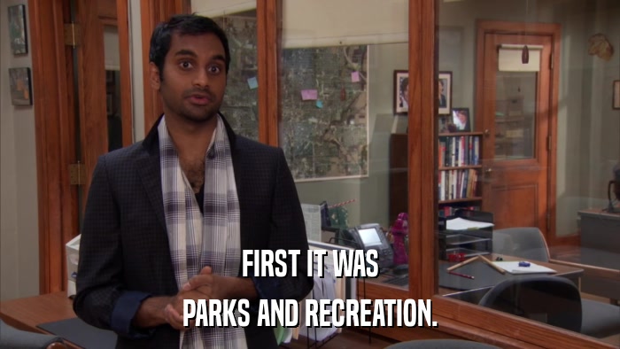 FIRST IT WAS PARKS AND RECREATION. 