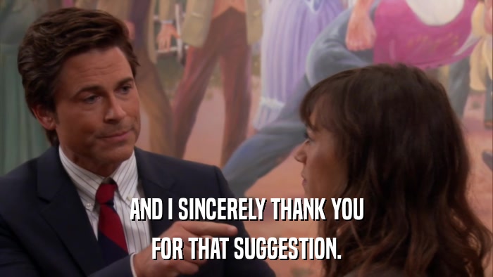 AND I SINCERELY THANK YOU FOR THAT SUGGESTION. 
