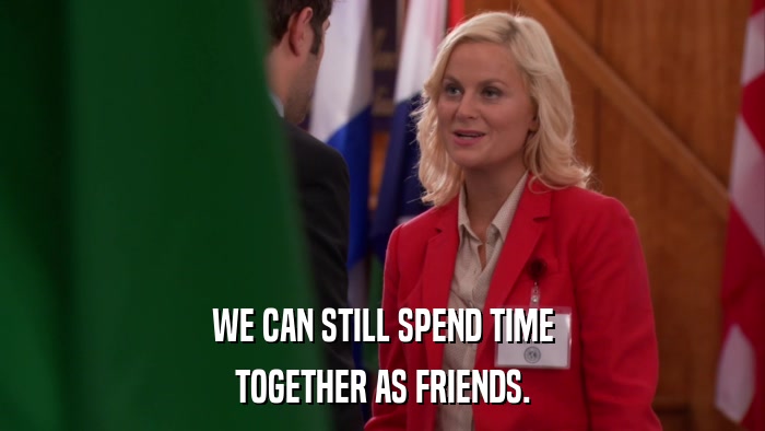 WE CAN STILL SPEND TIME TOGETHER AS FRIENDS. 