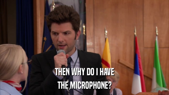 THEN WHY DO I HAVE THE MICROPHONE? 