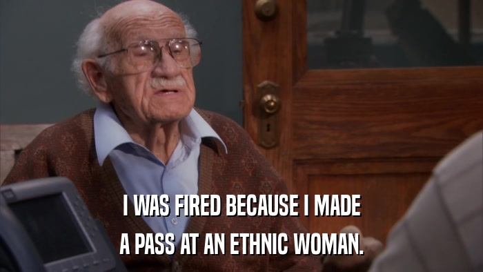 I WAS FIRED BECAUSE I MADE A PASS AT AN ETHNIC WOMAN. 