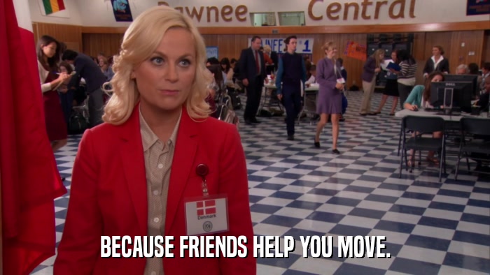 BECAUSE FRIENDS HELP YOU MOVE.  
