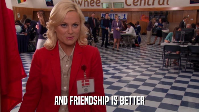 AND FRIENDSHIP IS BETTER  