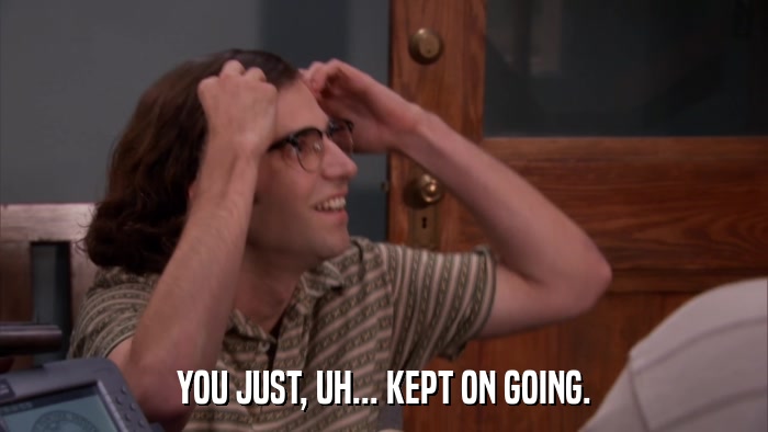 YOU JUST, UH... KEPT ON GOING.  