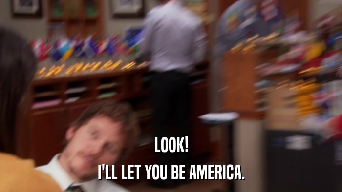 LOOK! I'LL LET YOU BE AMERICA. 