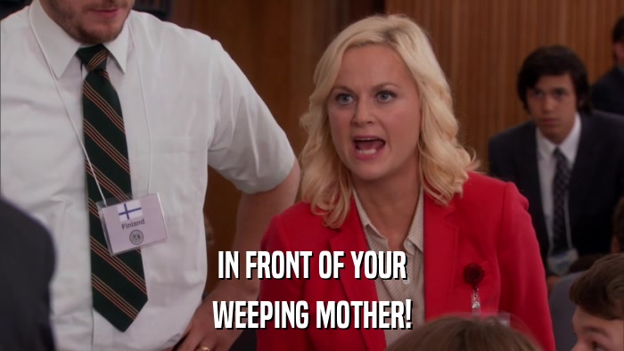 IN FRONT OF YOUR WEEPING MOTHER! 