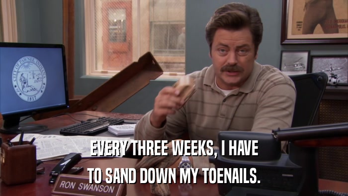 EVERY THREE WEEKS, I HAVE TO SAND DOWN MY TOENAILS. 