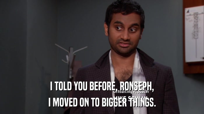 I TOLD YOU BEFORE, RONSEPH, I MOVED ON TO BIGGER THINGS. 