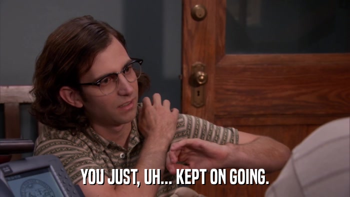 YOU JUST, UH... KEPT ON GOING.  