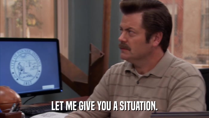 LET ME GIVE YOU A SITUATION.  