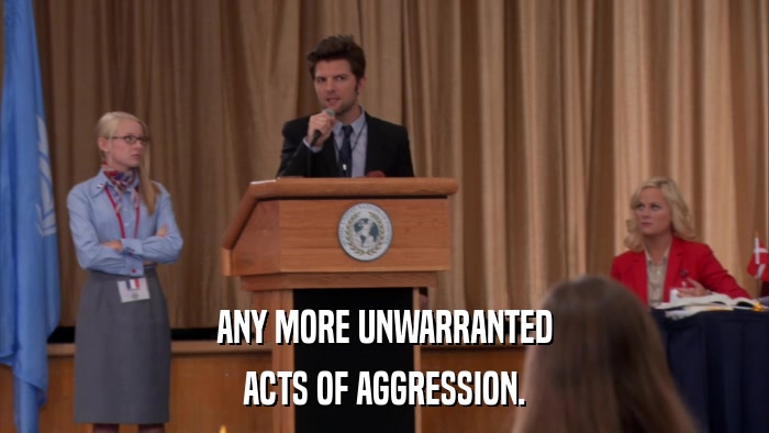 ANY MORE UNWARRANTED ACTS OF AGGRESSION. 