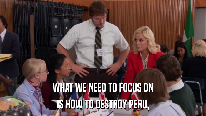 WHAT WE NEED TO FOCUS ON IS HOW TO DESTROY PERU, 