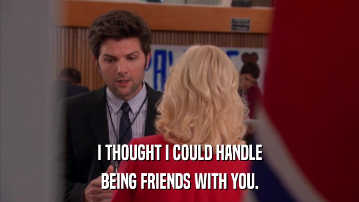 I THOUGHT I COULD HANDLE BEING FRIENDS WITH YOU. 