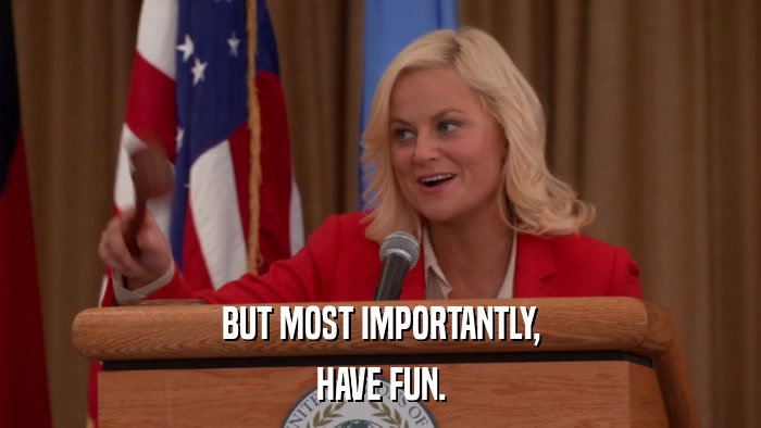 BUT MOST IMPORTANTLY, HAVE FUN. 