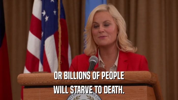 OR BILLIONS OF PEOPLE WILL STARVE TO DEATH. 