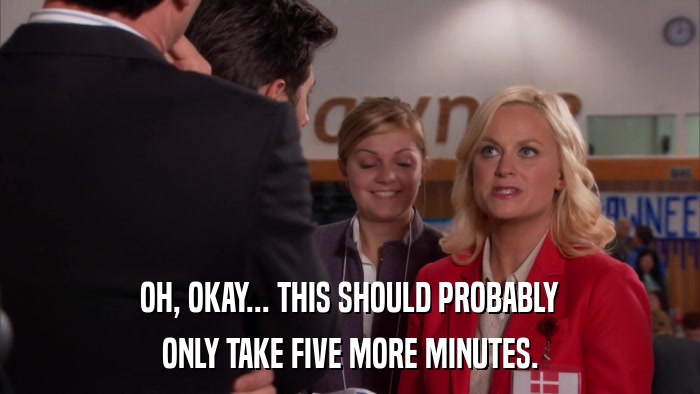 OH, OKAY... THIS SHOULD PROBABLY ONLY TAKE FIVE MORE MINUTES. 