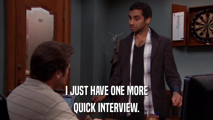 I JUST HAVE ONE MORE QUICK INTERVIEW. 
