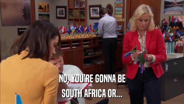 NO, YOU'RE GONNA BE SOUTH AFRICA OR... 