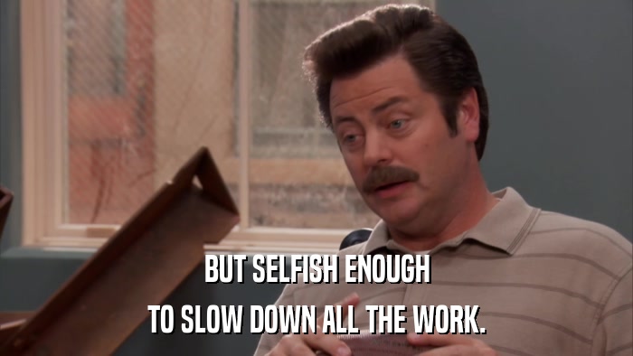 BUT SELFISH ENOUGH TO SLOW DOWN ALL THE WORK. 