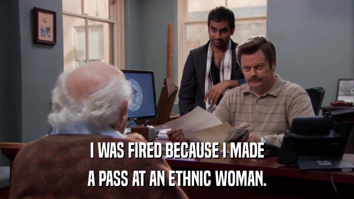 I WAS FIRED BECAUSE I MADE A PASS AT AN ETHNIC WOMAN. 