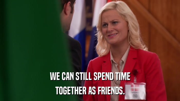 WE CAN STILL SPEND TIME TOGETHER AS FRIENDS. 