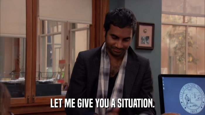 LET ME GIVE YOU A SITUATION.  