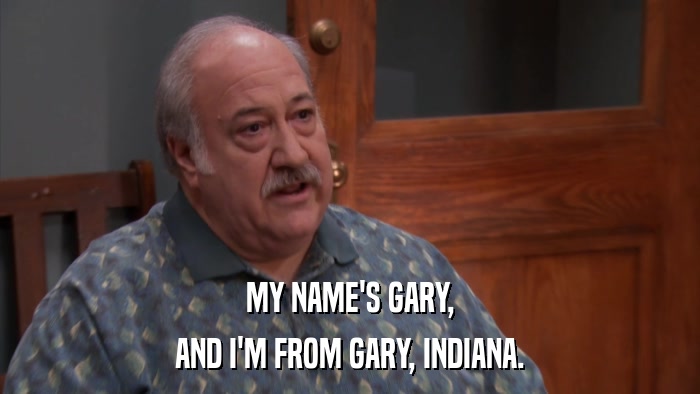 MY NAME'S GARY, AND I'M FROM GARY, INDIANA. 