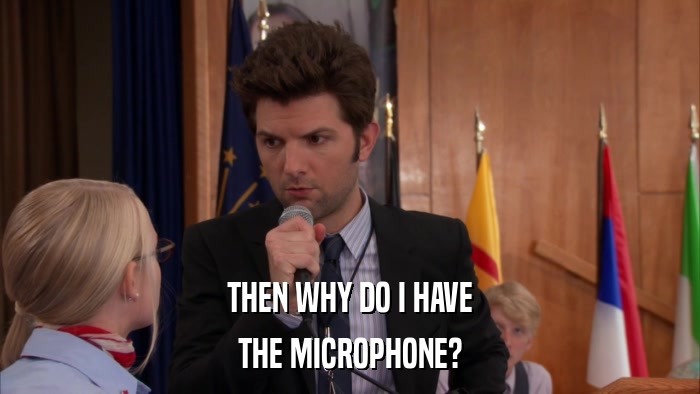 THEN WHY DO I HAVE THE MICROPHONE? 