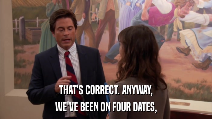THAT'S CORRECT. ANYWAY, WE'VE BEEN ON FOUR DATES, 