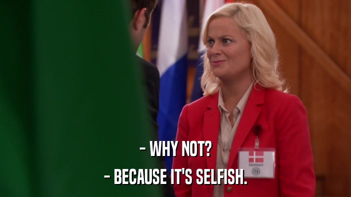- WHY NOT? - BECAUSE IT'S SELFISH. 