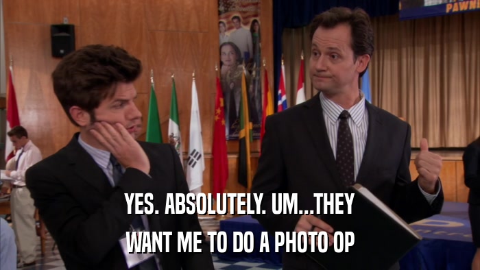 YES. ABSOLUTELY. UM...THEY WANT ME TO DO A PHOTO OP 