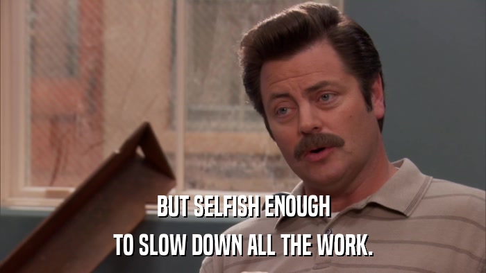 BUT SELFISH ENOUGH TO SLOW DOWN ALL THE WORK. 