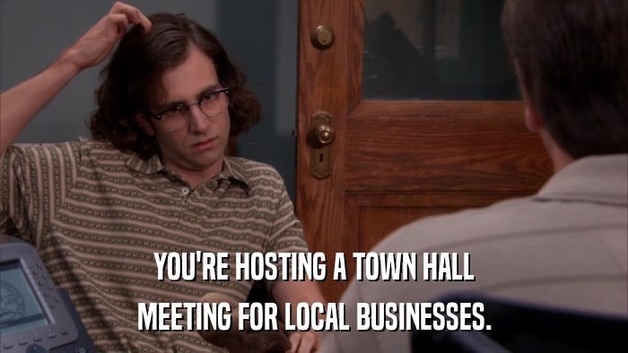 YOU'RE HOSTING A TOWN HALL MEETING FOR LOCAL BUSINESSES. 