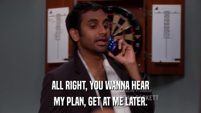 ALL RIGHT, YOU WANNA HEAR MY PLAN, GET AT ME LATER. 
