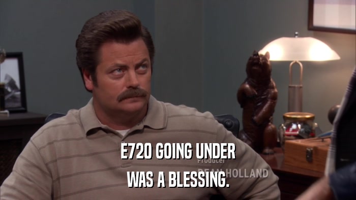 E720 GOING UNDER WAS A BLESSING. 