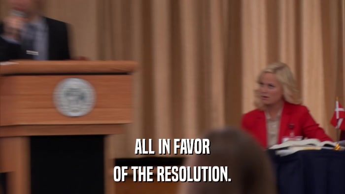 ALL IN FAVOR OF THE RESOLUTION. 