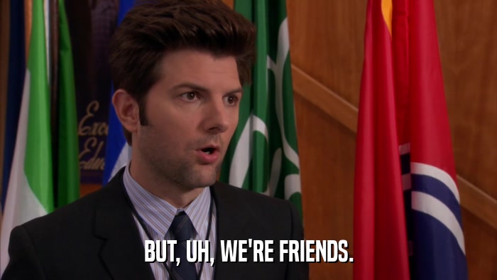 BUT, UH, WE'RE FRIENDS.  