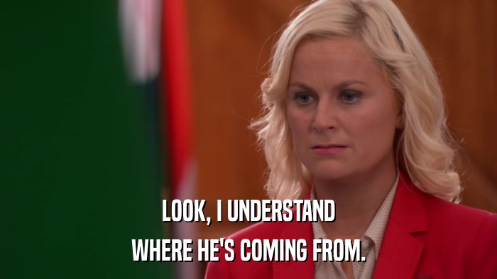LOOK, I UNDERSTAND WHERE HE'S COMING FROM. 