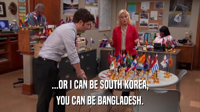 ...OR I CAN BE SOUTH KOREA, YOU CAN BE BANGLADESH. 