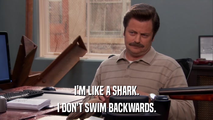 I'M LIKE A SHARK. I DON'T SWIM BACKWARDS. 