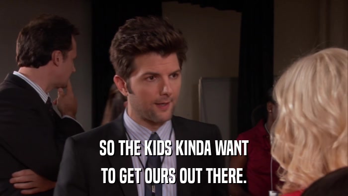 SO THE KIDS KINDA WANT TO GET OURS OUT THERE. 