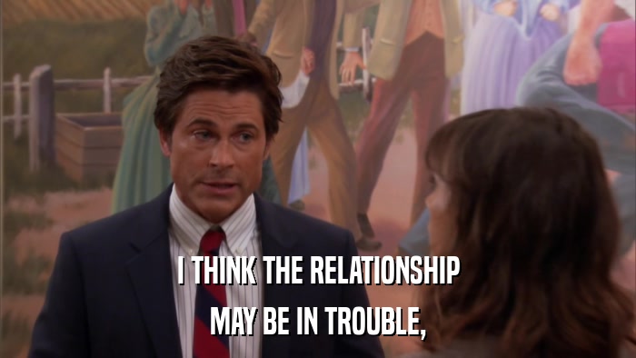 I THINK THE RELATIONSHIP MAY BE IN TROUBLE, 