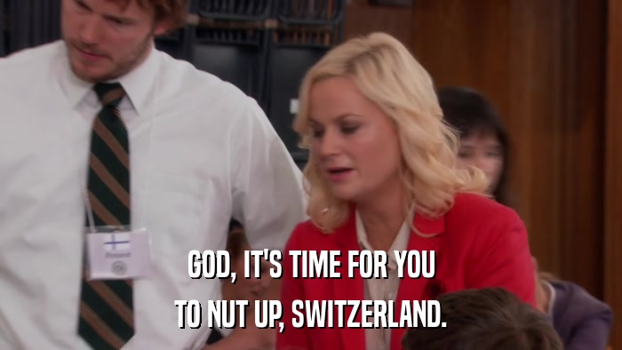 GOD, IT'S TIME FOR YOU TO NUT UP, SWITZERLAND. 
