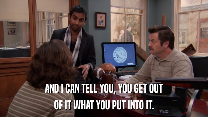 AND I CAN TELL YOU, YOU GET OUT OF IT WHAT YOU PUT INTO IT. 