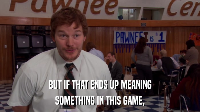 BUT IF THAT ENDS UP MEANING SOMETHING IN THIS GAME, 