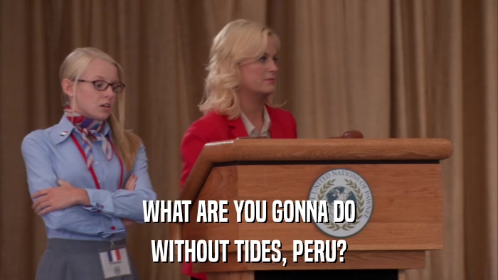 WHAT ARE YOU GONNA DO WITHOUT TIDES, PERU? 