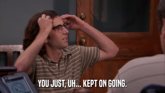 YOU JUST, UH... KEPT ON GOING.  