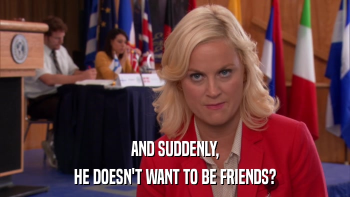 AND SUDDENLY, HE DOESN'T WANT TO BE FRIENDS? 