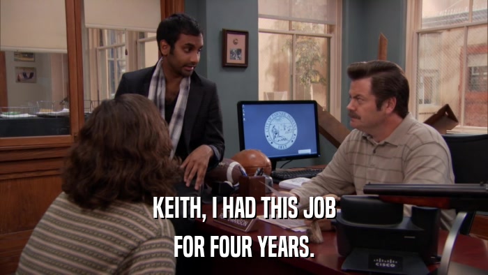KEITH, I HAD THIS JOB FOR FOUR YEARS. 